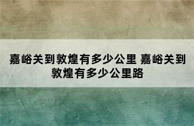 嘉峪关到敦煌有多少公里 嘉峪关到敦煌有多少公里路